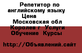 Репетитор по английскому языку  › Цена ­ 1 000 - Московская обл., Королев г. Услуги » Обучение. Курсы   